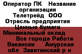 Оператор ПК › Название организации ­ Телетрейд, ООО › Отрасль предприятия ­ Ценные бумаги › Минимальный оклад ­ 40 000 - Все города Работа » Вакансии   . Амурская обл.,Завитинский р-н